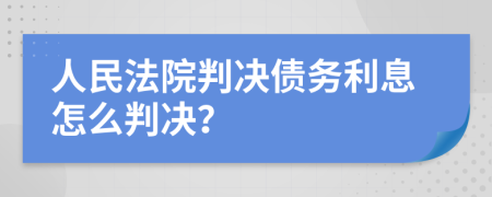 人民法院判决债务利息怎么判决？