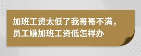 加班工资太低了我哥哥不满，员工嫌加班工资低怎样办