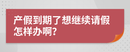 产假到期了想继续请假怎样办啊？