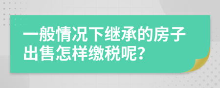 一般情况下继承的房子出售怎样缴税呢？