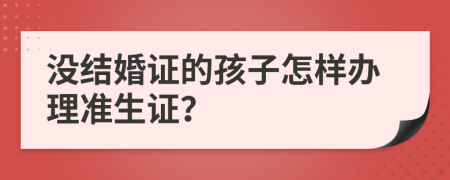 没结婚证的孩子怎样办理准生证？