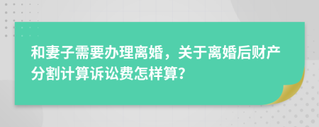 和妻子需要办理离婚，关于离婚后财产分割计算诉讼费怎样算？