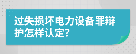 过失损坏电力设备罪辩护怎样认定？