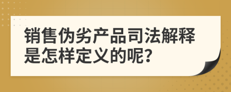 销售伪劣产品司法解释是怎样定义的呢？