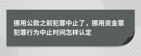 挪用公款之前犯罪中止了，挪用资金罪犯罪行为中止时间怎样认定