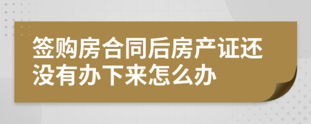 签购房合同后房产证还没有办下来怎么办