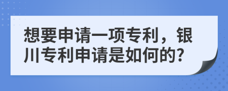 想要申请一项专利，银川专利申请是如何的?