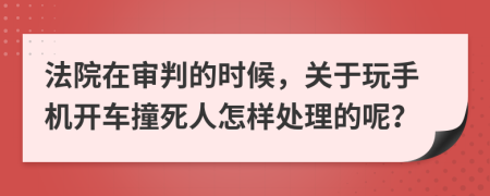 法院在审判的时候，关于玩手机开车撞死人怎样处理的呢？