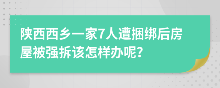 陕西西乡一家7人遭捆绑后房屋被强拆该怎样办呢？