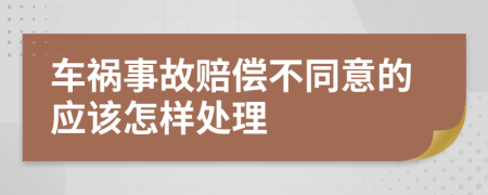 车祸事故赔偿不同意的应该怎样处理