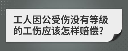 工人因公受伤没有等级的工伤应该怎样赔偿?