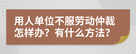 用人单位不服劳动仲裁怎样办？有什么方法？