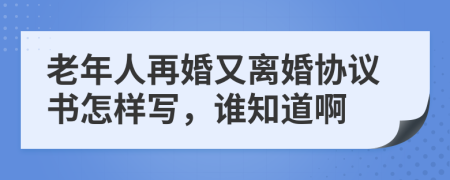 老年人再婚又离婚协议书怎样写，谁知道啊