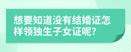 想要知道没有结婚证怎样领独生子女证呢？