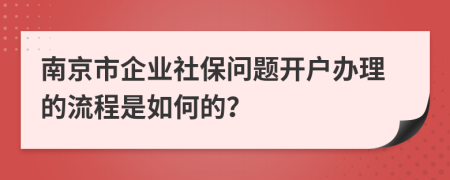 南京市企业社保问题开户办理的流程是如何的？