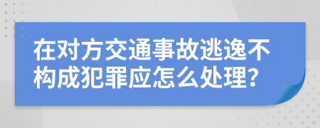 在对方交通事故逃逸不构成犯罪应怎么处理？