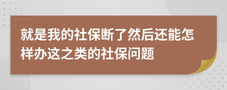 就是我的社保断了然后还能怎样办这之类的社保问题