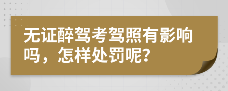 无证醉驾考驾照有影响吗，怎样处罚呢？