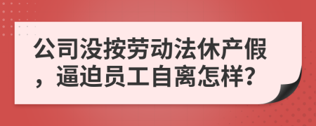 公司没按劳动法休产假，逼迫员工自离怎样？