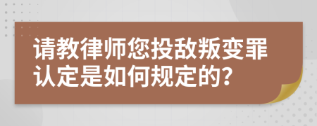 请教律师您投敌叛变罪认定是如何规定的？