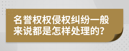 名誉权权侵权纠纷一般来说都是怎样处理的？