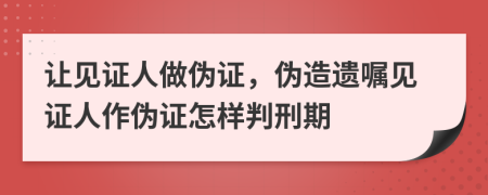 让见证人做伪证，伪造遗嘱见证人作伪证怎样判刑期