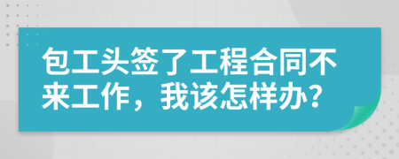 包工头签了工程合同不来工作，我该怎样办？