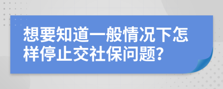 想要知道一般情况下怎样停止交社保问题？