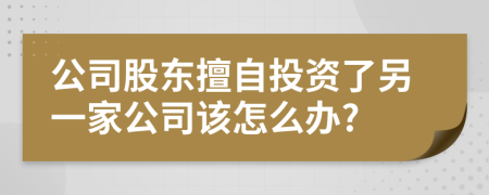 公司股东擅自投资了另一家公司该怎么办?