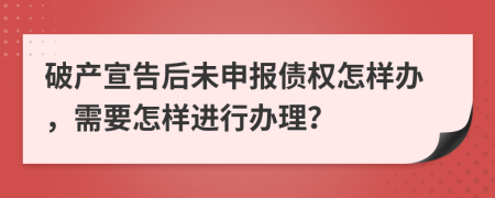 破产宣告后未申报债权怎样办，需要怎样进行办理？