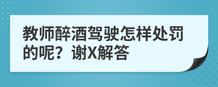 教师醉酒驾驶怎样处罚的呢？谢X解答