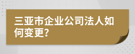 三亚市企业公司法人如何变更？