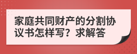 家庭共同财产的分割协议书怎样写？求解答