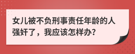 女儿被不负刑事责任年龄的人强奸了，我应该怎样办？