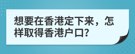 想要在香港定下来，怎样取得香港户口？