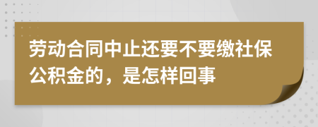 劳动合同中止还要不要缴社保公积金的，是怎样回事