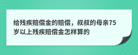 给残疾赔偿金的赔偿，叔叔的母亲75岁以上残疾赔偿金怎样算的