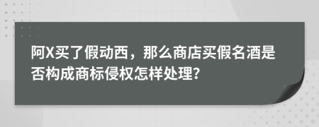 阿X买了假动西，那么商店买假名酒是否构成商标侵权怎样处理？