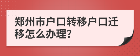 郑州市户口转移户口迁移怎么办理？