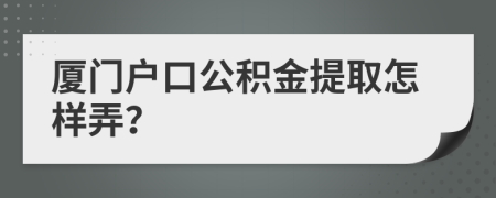 厦门户口公积金提取怎样弄？