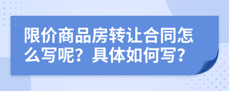 限价商品房转让合同怎么写呢？具体如何写？