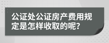 公证处公证房产费用规定是怎样收取的呢？