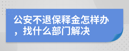 公安不退保释金怎样办，找什么部门解决