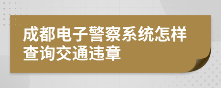 成都电子警察系统怎样查询交通违章