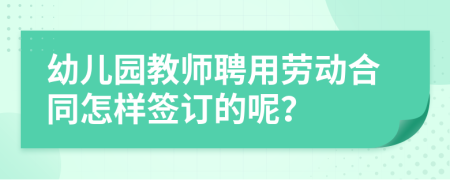 幼儿园教师聘用劳动合同怎样签订的呢？