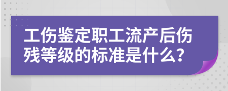 工伤鉴定职工流产后伤残等级的标准是什么？