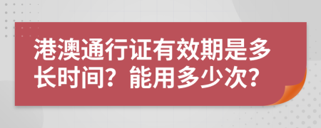 港澳通行证有效期是多长时间？能用多少次？