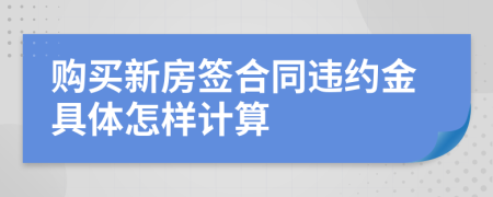 购买新房签合同违约金具体怎样计算