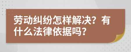 劳动纠纷怎样解决？有什么法律依据吗？