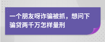一个朋友呀诈骗被抓，想问下骗贷两千万怎样量刑
